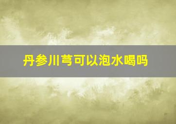 丹参川芎可以泡水喝吗