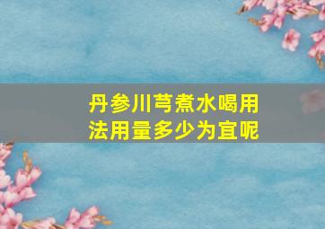 丹参川芎煮水喝用法用量多少为宜呢