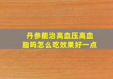 丹参能治高血压高血脂吗怎么吃效果好一点