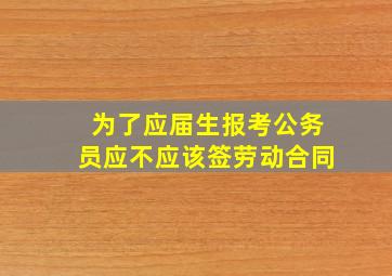 为了应届生报考公务员应不应该签劳动合同