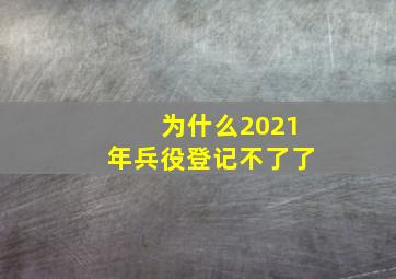 为什么2021年兵役登记不了了