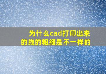 为什么cad打印出来的线的粗细是不一样的