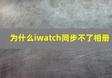 为什么iwatch同步不了相册