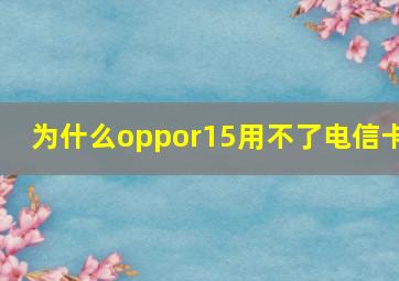 为什么oppor15用不了电信卡