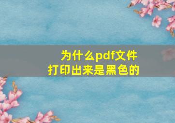 为什么pdf文件打印出来是黑色的