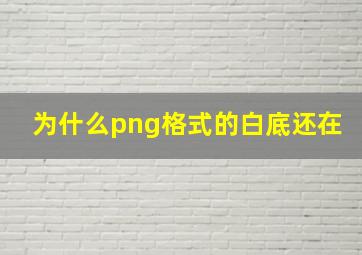 为什么png格式的白底还在