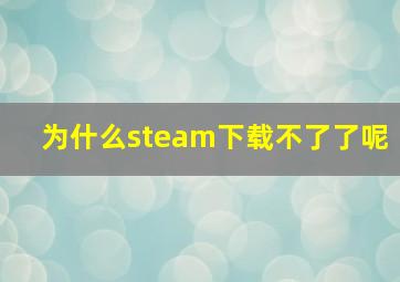 为什么steam下载不了了呢