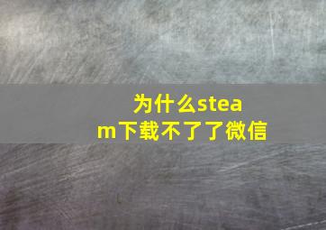 为什么steam下载不了了微信