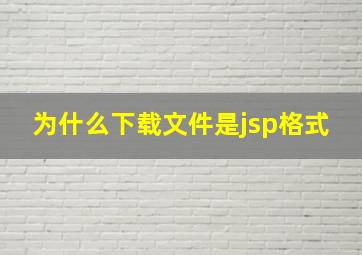 为什么下载文件是jsp格式