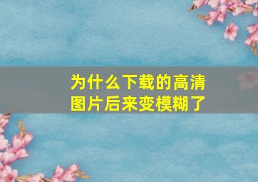 为什么下载的高清图片后来变模糊了