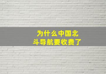 为什么中国北斗导航要收费了