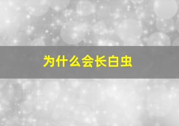 为什么会长白虫