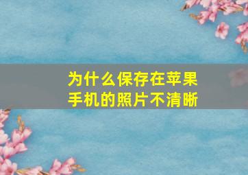 为什么保存在苹果手机的照片不清晰