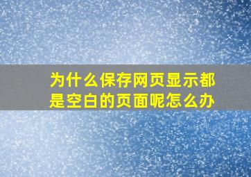 为什么保存网页显示都是空白的页面呢怎么办