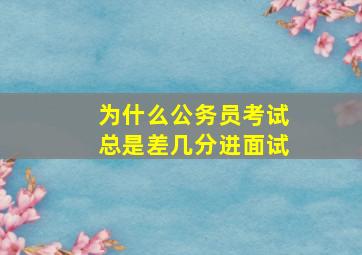 为什么公务员考试总是差几分进面试