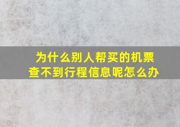 为什么别人帮买的机票查不到行程信息呢怎么办