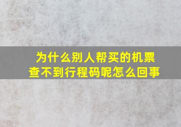 为什么别人帮买的机票查不到行程码呢怎么回事