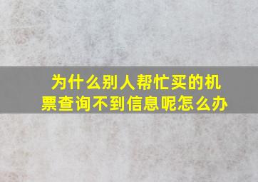 为什么别人帮忙买的机票查询不到信息呢怎么办