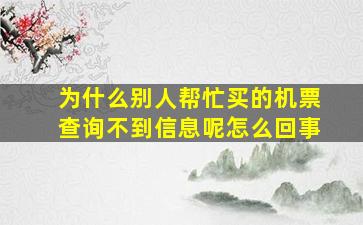 为什么别人帮忙买的机票查询不到信息呢怎么回事