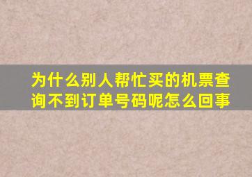 为什么别人帮忙买的机票查询不到订单号码呢怎么回事