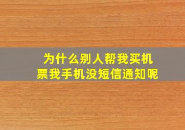 为什么别人帮我买机票我手机没短信通知呢