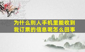 为什么别人手机里能收到我订票的信息呢怎么回事