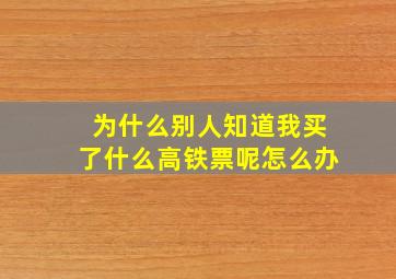 为什么别人知道我买了什么高铁票呢怎么办