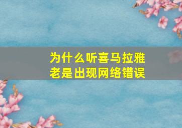 为什么听喜马拉雅老是出现网络错误