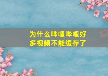 为什么哔哩哔哩好多视频不能缓存了