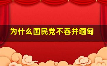 为什么国民党不吞并缅甸