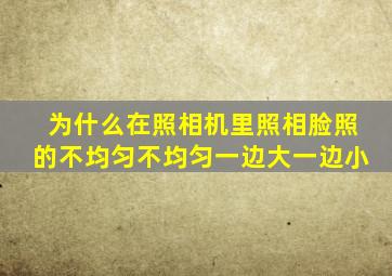 为什么在照相机里照相脸照的不均匀不均匀一边大一边小