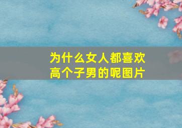 为什么女人都喜欢高个子男的呢图片