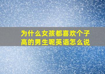 为什么女孩都喜欢个子高的男生呢英语怎么说