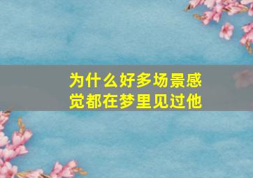 为什么好多场景感觉都在梦里见过他