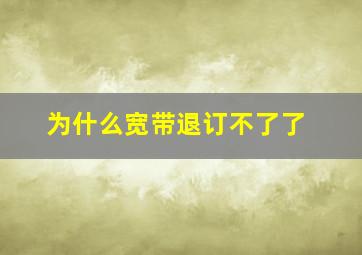 为什么宽带退订不了了