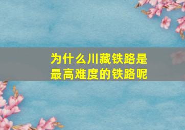 为什么川藏铁路是最高难度的铁路呢