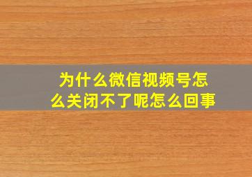 为什么微信视频号怎么关闭不了呢怎么回事