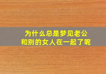 为什么总是梦见老公和别的女人在一起了呢