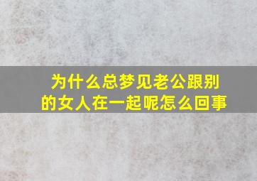 为什么总梦见老公跟别的女人在一起呢怎么回事