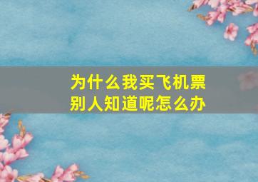 为什么我买飞机票别人知道呢怎么办