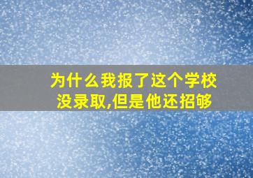 为什么我报了这个学校没录取,但是他还招够