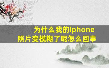 为什么我的iphone照片变模糊了呢怎么回事