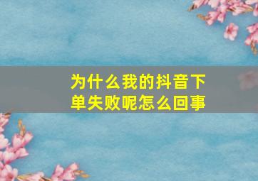 为什么我的抖音下单失败呢怎么回事