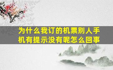 为什么我订的机票别人手机有提示没有呢怎么回事