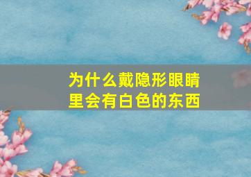 为什么戴隐形眼睛里会有白色的东西