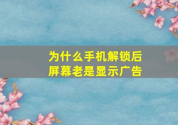 为什么手机解锁后屏幕老是显示广告