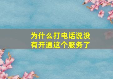 为什么打电话说没有开通这个服务了