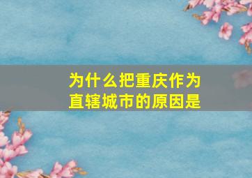 为什么把重庆作为直辖城市的原因是