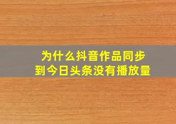 为什么抖音作品同步到今日头条没有播放量