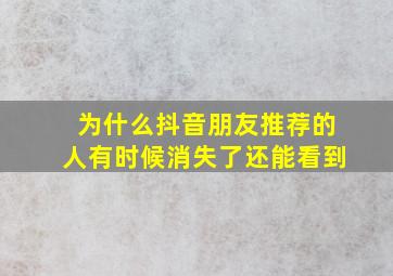 为什么抖音朋友推荐的人有时候消失了还能看到